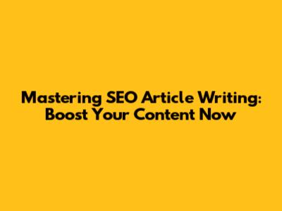 Mastering SEO Article Writing: Boost Your Content Now