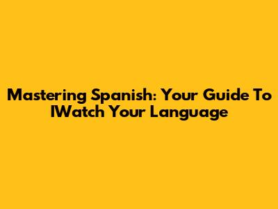 Mastering Spanish: Your Guide To IWatch Your Language