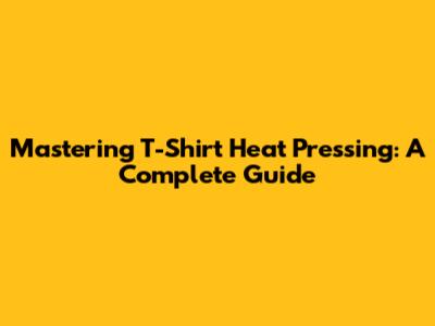 Mastering T-Shirt Heat Pressing: A Complete Guide