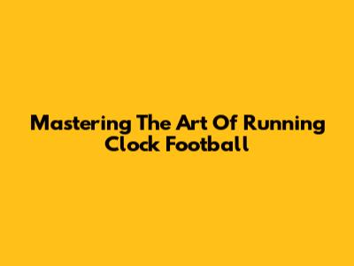 Mastering The Art Of Running Clock Football