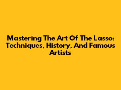 Mastering The Art Of The Lasso: Techniques, History, And Famous Artists