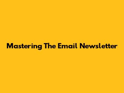 Mastering The Email Newsletter