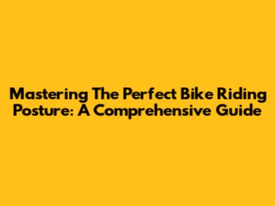 Mastering The Perfect Bike Riding Posture: A Comprehensive Guide