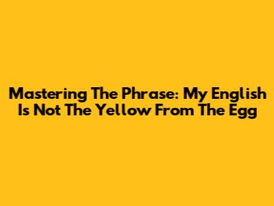 Mastering The Phrase: 'My English Is Not The Yellow From The Egg'