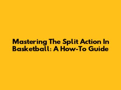 Mastering The Split Action In Basketball: A How-To Guide