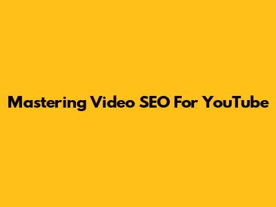 Mastering Video SEO For YouTube