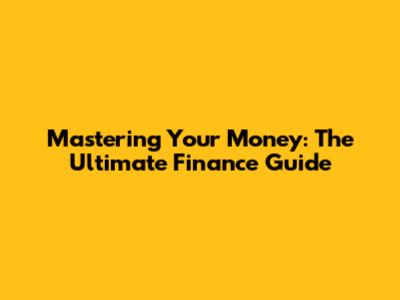 Mastering Your Money: The Ultimate Finance Guide