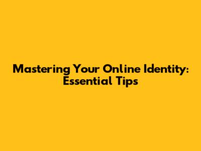 Mastering Your Online Identity: Essential Tips