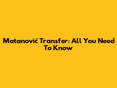 Matanović Transfer: All You Need To Know
