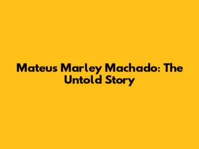 Mateus Marley Machado: The Untold Story