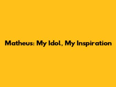 Matheus: My Idol, My Inspiration