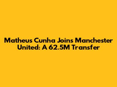 Matheus Cunha Joins Manchester United: A 

 62.5M Transfer