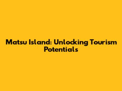 Matsu Island: Unlocking Tourism Potentials