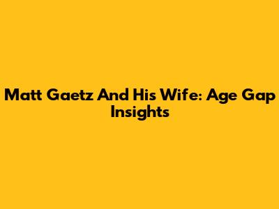Matt Gaetz And His Wife: Age Gap Insights