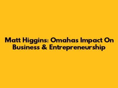 Matt Higgins: Omaha's Impact On Business & Entrepreneurship
