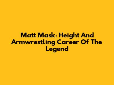 Matt Mask: Height And Armwrestling Career Of The Legend