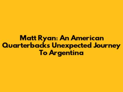 Matt Ryan: An American Quarterback's Unexpected Journey To Argentina