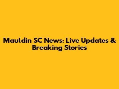 Mauldin SC News: Live Updates & Breaking Stories