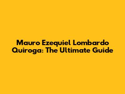 Mauro Ezequiel Lombardo Quiroga: The Ultimate Guide