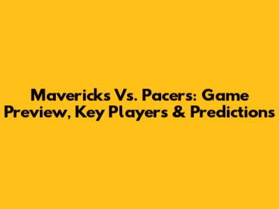 Mavericks Vs. Pacers: Game Preview, Key Players & Predictions