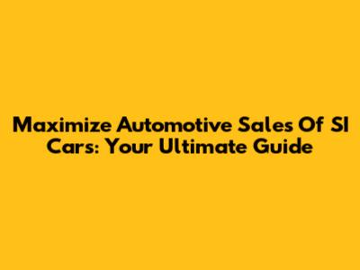 Maximize Automotive Sales Of SI Cars: Your Ultimate Guide