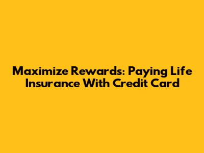 Maximize Rewards: Paying Life Insurance With Credit Card