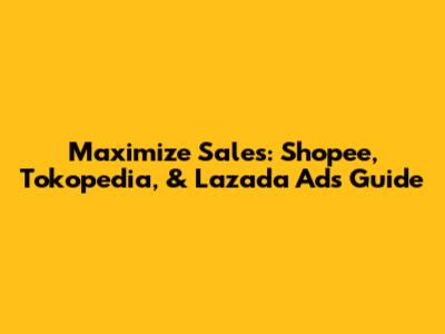 Maximize Sales: Shopee, Tokopedia, & Lazada Ads Guide