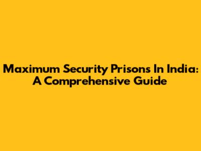 Maximum Security Prisons In India: A Comprehensive Guide