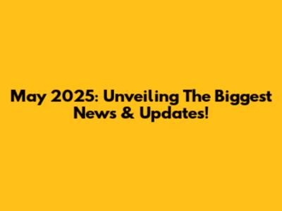 May 2025: Unveiling The Biggest News & Updates!