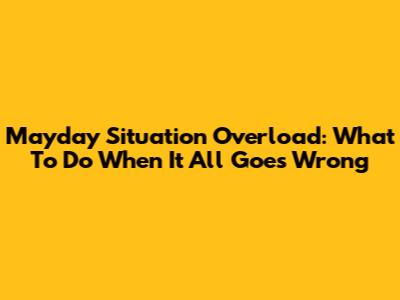 Mayday Situation Overload: What To Do When It All Goes Wrong