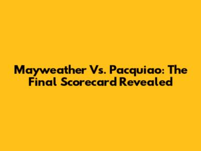 Mayweather Vs. Pacquiao: The Final Scorecard Revealed