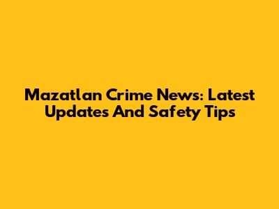 Mazatlan Crime News: Latest Updates And Safety Tips