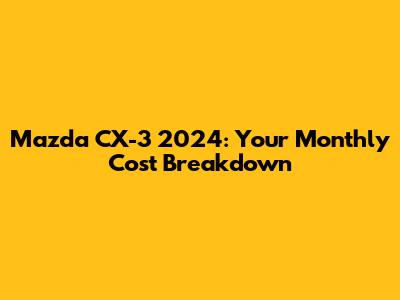 Mazda CX-3 2024: Your Monthly Cost Breakdown