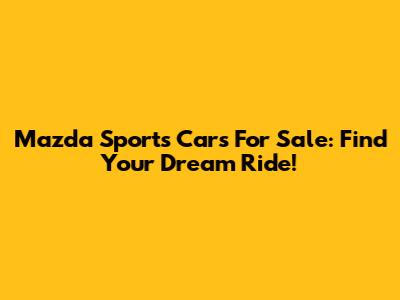Mazda Sports Cars For Sale: Find Your Dream Ride!