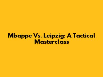 Mbappe Vs. Leipzig: A Tactical Masterclass
