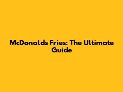 McDonald's Fries: The Ultimate Guide