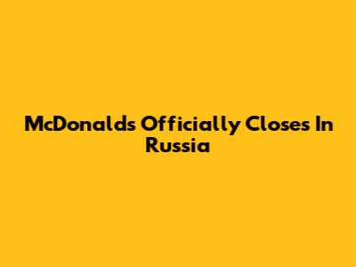 McDonald's Officially Closes In Russia