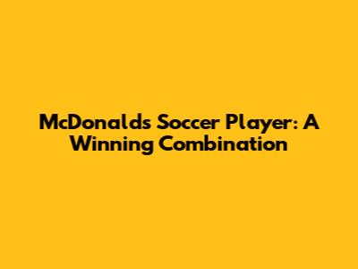 McDonald's Soccer Player: A Winning Combination