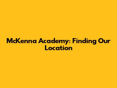 McKenna Academy: Finding Our Location