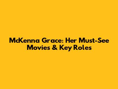 McKenna Grace: Her Must-See Movies & Key Roles