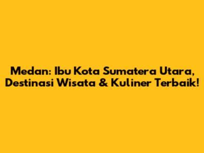 Medan: Ibu Kota Sumatera Utara, Destinasi Wisata & Kuliner Terbaik!