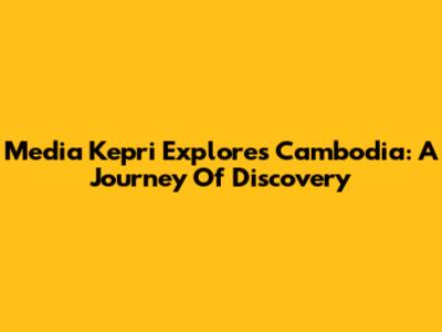 Media Kepri Explores Cambodia: A Journey Of Discovery