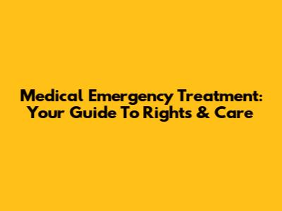 Medical Emergency Treatment: Your Guide To Rights & Care