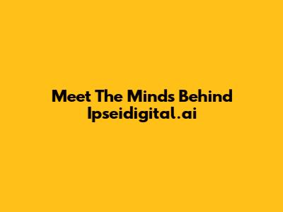 Meet The Minds Behind Ipseidigital.ai