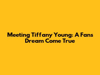 Meeting Tiffany Young: A Fan's Dream Come True