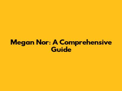 Megan Nor: A Comprehensive Guide