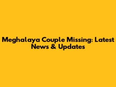 Meghalaya Couple Missing: Latest News & Updates
