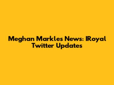 Meghan Markle's News: IRoyal Twitter Updates