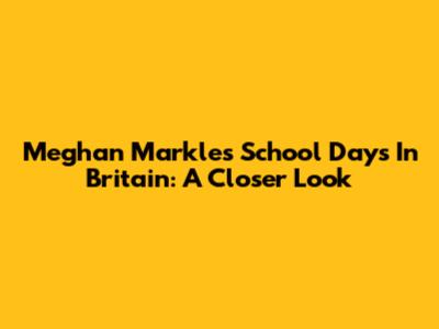 Meghan Markle's School Days In Britain: A Closer Look