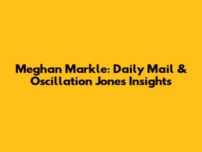 Meghan Markle: Daily Mail & Oscillation Jones Insights